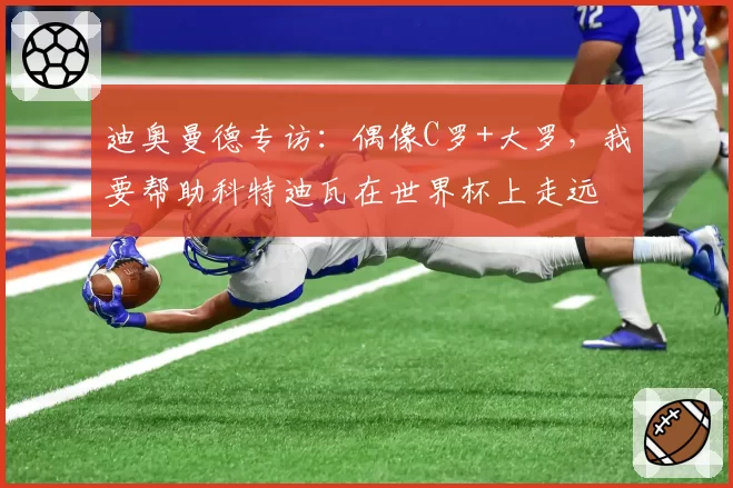 迪奥曼德专访:偶像C罗+大罗,我要帮助科特迪瓦在世界杯上走远