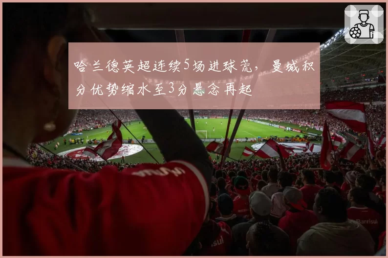 哈兰德英超连续5场进球荒，曼城积分优势缩水至3分悬念再起
