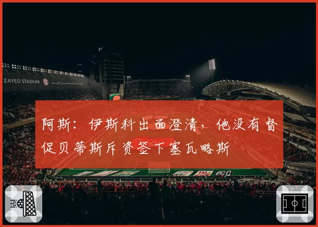 阿斯：伊斯科出面澄清，他没有督促贝蒂斯斥资签下塞瓦略斯