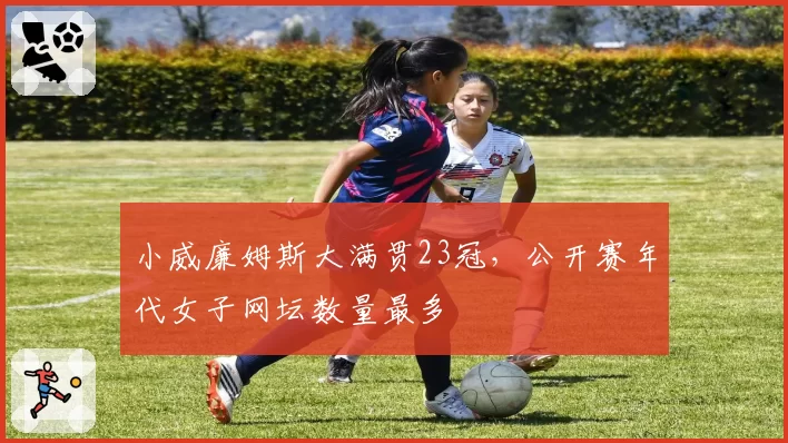 小威廉姆斯大满贯23冠，公开赛年代女子网坛数量最多