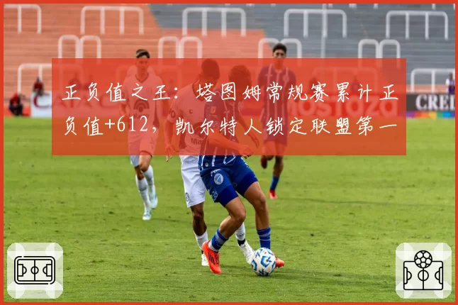 正负值之王：塔图姆常规赛累计正负值+612，凯尔特人锁定联盟第一
