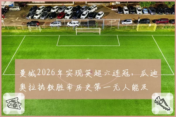 曼城2026年实现英超六连冠，瓜迪奥拉执教胜率历史第一无人能及