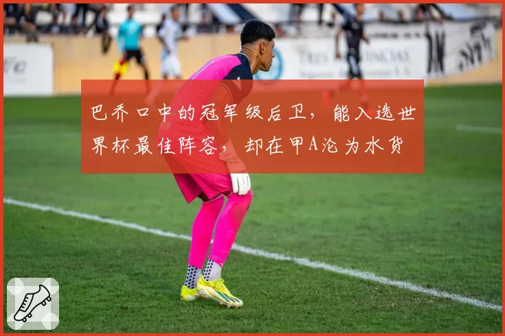 巴乔口中的冠军级后卫，能入选世界杯最佳阵容，却在甲A沦为水货