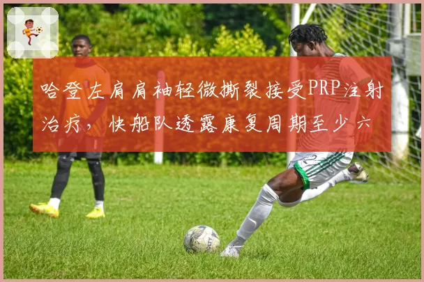 哈登左肩肩袖轻微撕裂接受PRP注射治疗，快船队透露康复周期至少六周