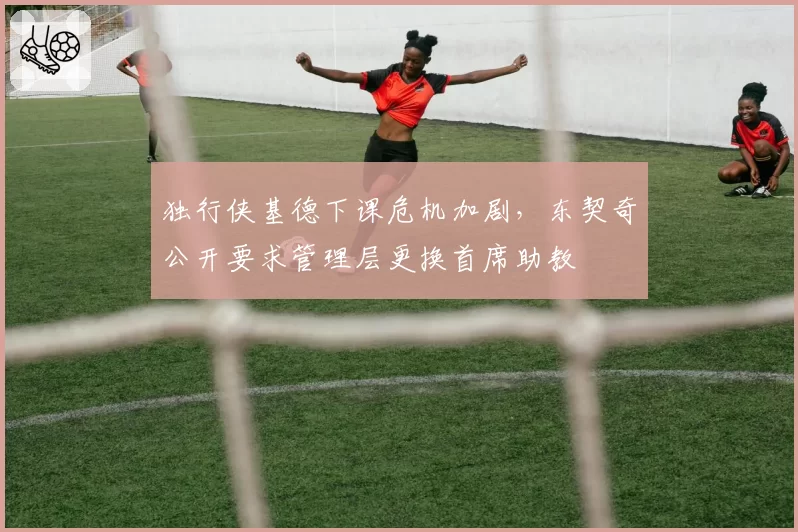 独行侠基德下课危机加剧，东契奇公开要求管理层更换首席助教