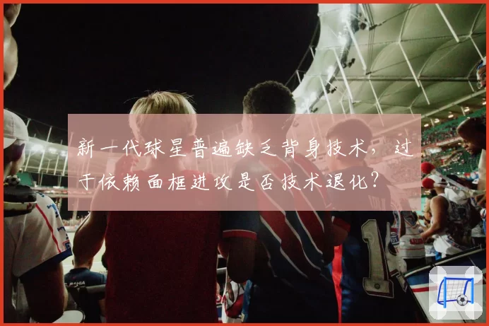 新一代球星普遍缺乏背身技术，过于依赖面框进攻是否技术退化？