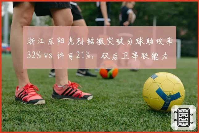浙江东阳光孙铭徽突破分球助攻率32% vs 许可21%，双后卫串联能力层级