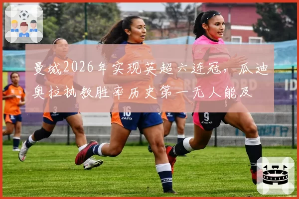 曼城2026年实现英超六连冠，瓜迪奥拉执教胜率历史第一无人能及