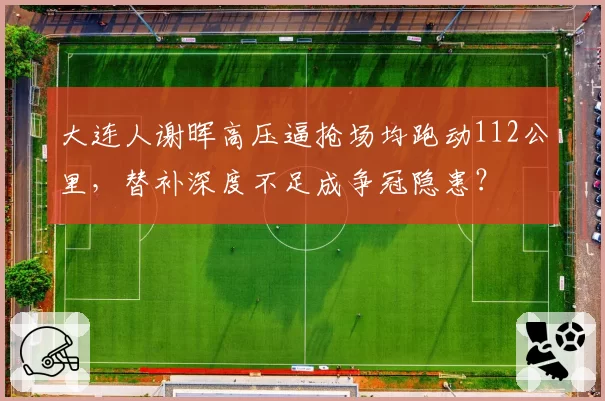 大连人谢晖高压逼抢场均跑动112公里，替补深度不足成争冠隐患？