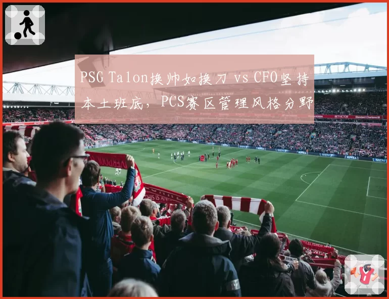 PSG Talon换帅如换刀 vs CFO坚持本土班底,PCS赛区管理风格分野