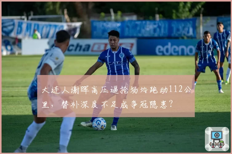 大连人谢晖高压逼抢场均跑动112公里，替补深度不足成争冠隐患？