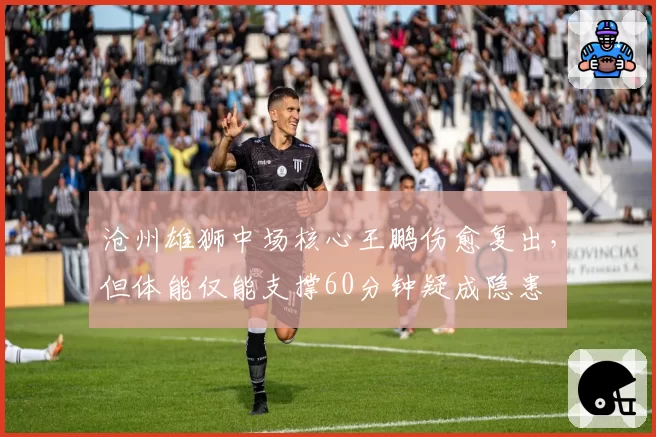 沧州雄狮中场核心王鹏伤愈复出，但体能仅能支撑60分钟疑成隐患