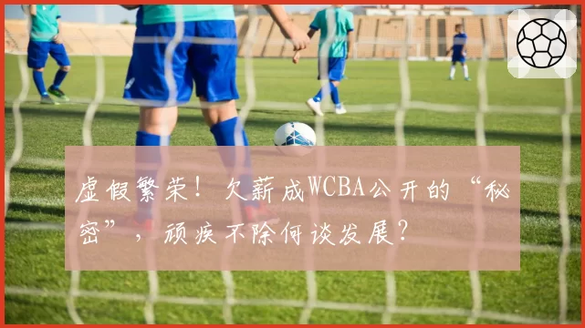虚假繁荣！欠薪成WCBA公开的“秘密”，顽疾不除何谈发展？