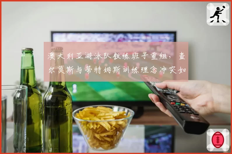 澳大利亚游泳队教练班子重组，查尔莫斯与蒂特姆斯训练理念冲突如何化解？