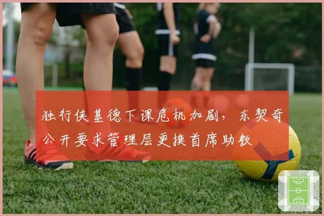 独行侠基德下课危机加剧，东契奇公开要求管理层更换首席助教