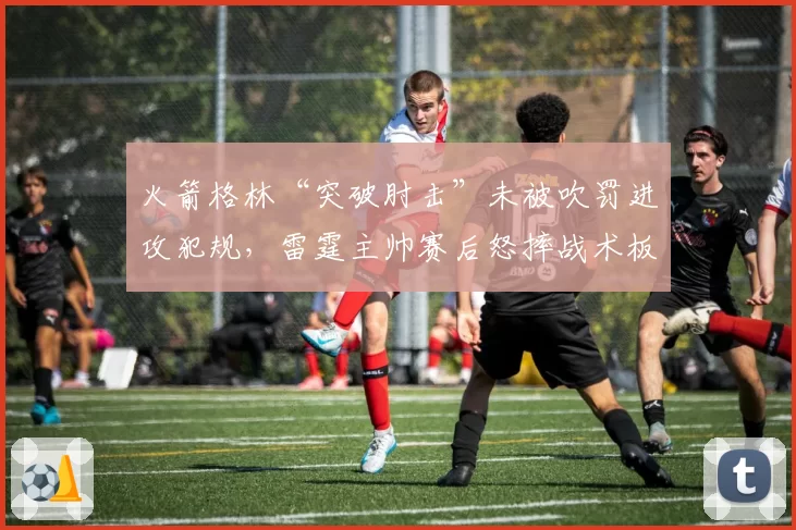 火箭格林“突破肘击”未被吹罚进攻犯规，雷霆主帅赛后怒摔战术板