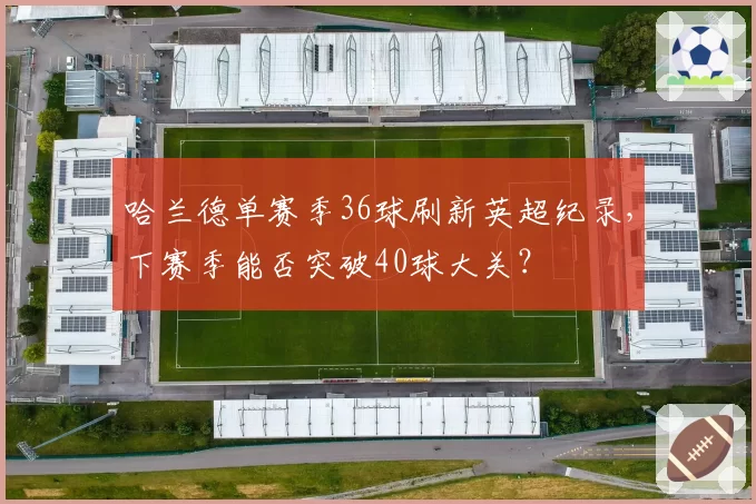 哈兰德单赛季36球刷新英超纪录，下赛季能否突破40球大关？