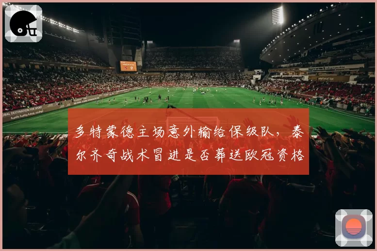 多特蒙德主场意外输给保级队,泰尔齐奇战术冒进是否葬送欧冠资格