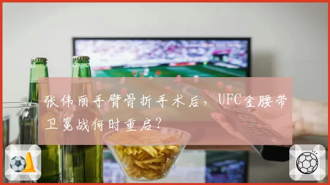张伟丽手臂骨折手术后，UFC金腰带卫冕战何时重启？