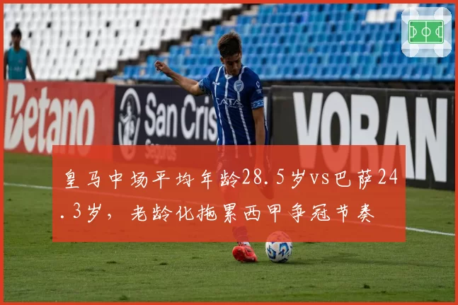 皇马中场平均年龄28.5岁vs巴萨24.3岁,老龄化拖累西甲争冠节奏