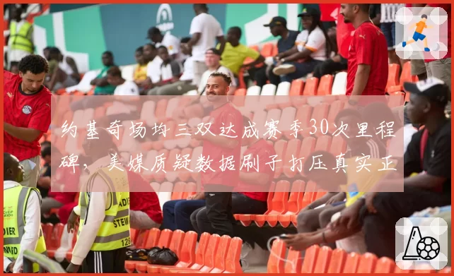 约基奇场均三双达成赛季30次里程碑，美媒质疑数据刷子打压真实正负值