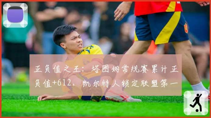正负值之王：塔图姆常规赛累计正负值+612，凯尔特人锁定联盟第一