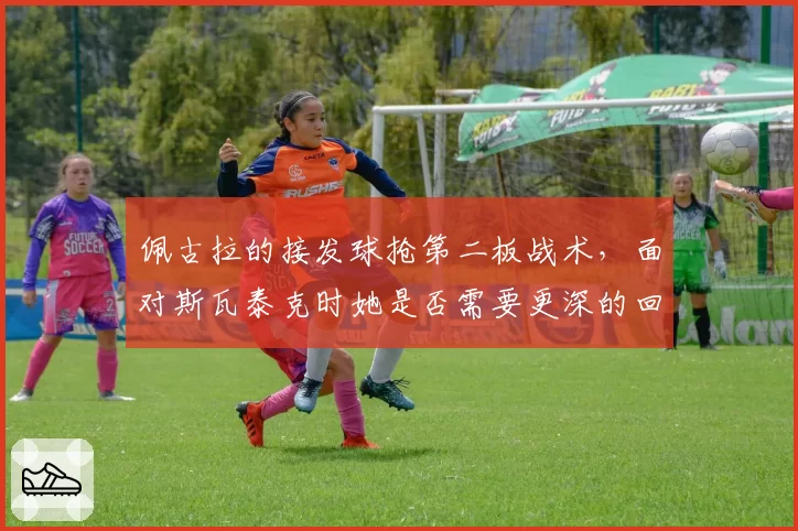 佩古拉的接发球抢第二板战术，面对斯瓦泰克时她是否需要更深的回球落点