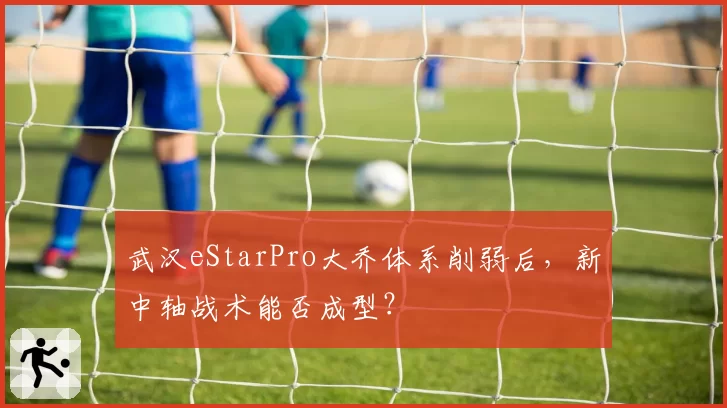 武汉eStarPro大乔体系削弱后，新中轴战术能否成型？