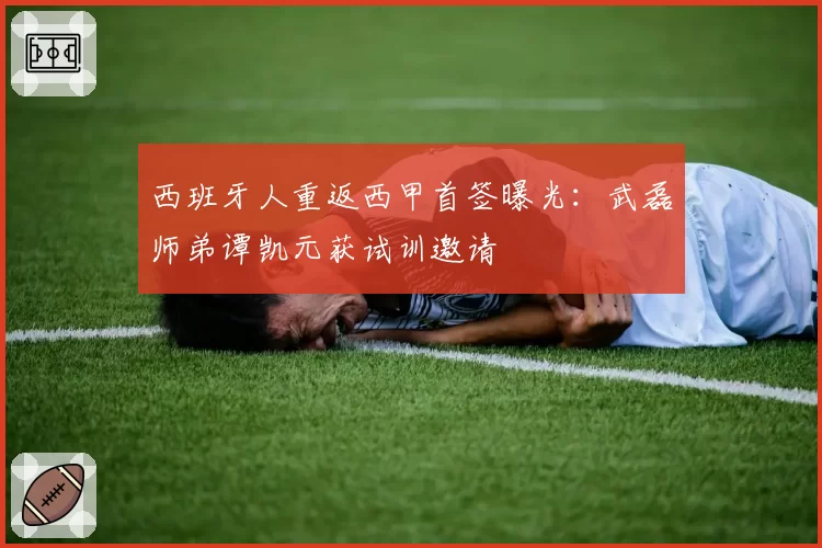 西班牙人重返西甲首签曝光：武磊师弟谭凯元获试训邀请