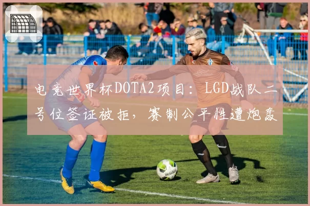电竞世界杯DOTA2项目：LGD战队二号位签证被拒，赛制公平性遭炮轰
