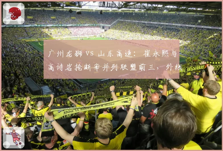 广州龙狮 vs 山东高速：崔永熙与高诗岩抢断率并列联盟前三，外线防守悍将谁更致命？