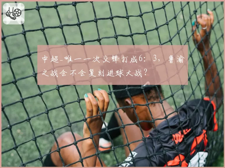 中超_唯一一次交锋打成6:3,鲁渝之战会不会复刻进球大战?
