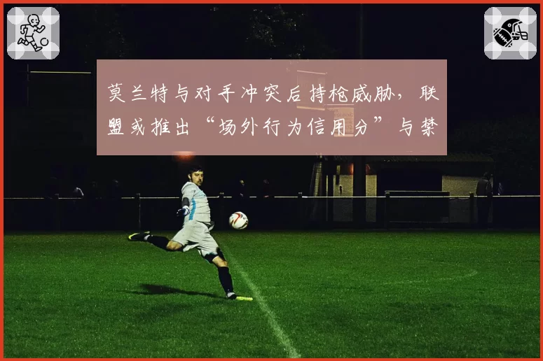 莫兰特与对手冲突后持枪威胁,联盟或推出“场外行为信用分”与禁赛挂钩