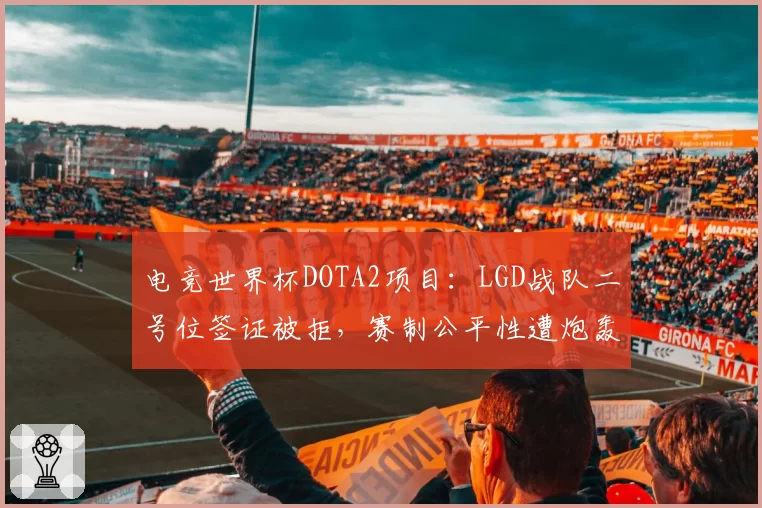 电竞世界杯DOTA2项目：LGD战队二号位签证被拒，赛制公平性遭炮轰