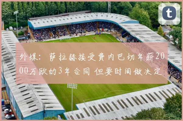 外媒：萨拉赫接受费内巴切年薪2000万欧的3年合同 但要时间做决定