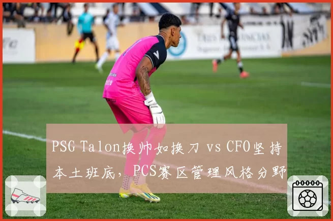 PSG Talon换帅如换刀 vs CFO坚持本土班底,PCS赛区管理风格分野