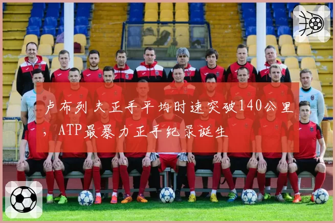卢布列夫正手平均时速突破140公里，ATP最暴力正手纪录诞生