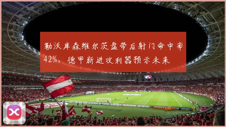 勒沃库森维尔茨盘带后射门命中率42%，德甲新进攻利器预示未来