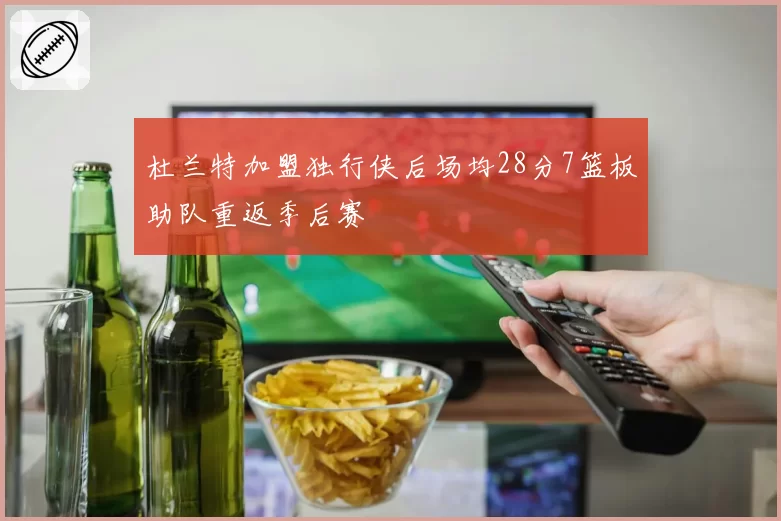 杜兰特加盟独行侠后场均28分7篮板助队重返季后赛