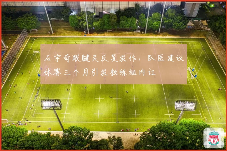石宇奇跟腱炎反复发作，队医建议休赛三个月引发教练组内讧