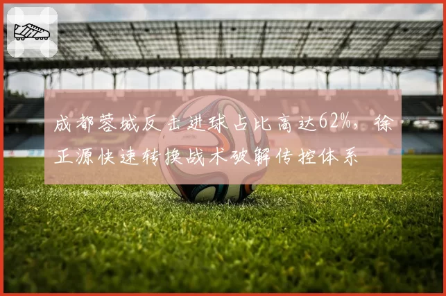 成都蓉城反击进球占比高达62%，徐正源快速转换战术破解传控体系