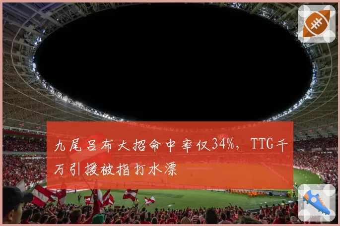 九尾吕布大招命中率仅34%，TTG千万引援被指打水漂