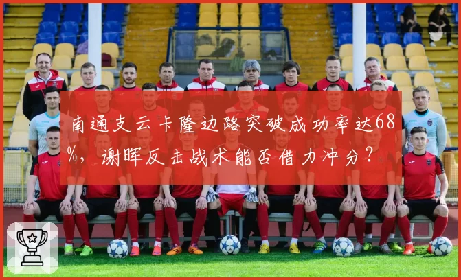 南通支云卡隆边路突破成功率达68%，谢晖反击战术能否借力冲分？