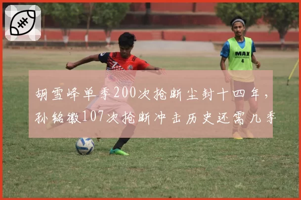 胡雪峰单季200次抢断尘封十四年,孙铭徽107次抢断冲击历史还需几季?