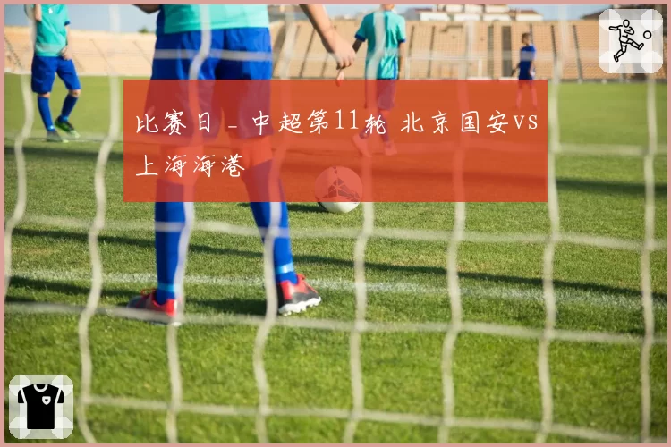 比赛日 _ 中超第11轮 北京国安vs上海海港