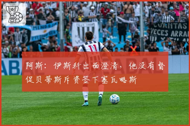 阿斯：伊斯科出面澄清，他没有督促贝蒂斯斥资签下塞瓦略斯