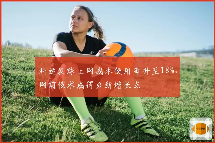 科达发球上网战术使用率升至18%,网前技术成得分新增长点