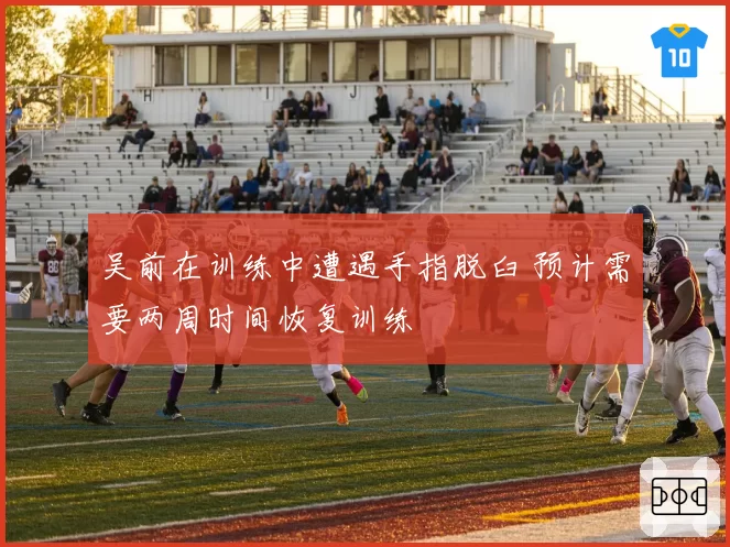 吴前在训练中遭遇手指脱臼 预计需要两周时间恢复训练