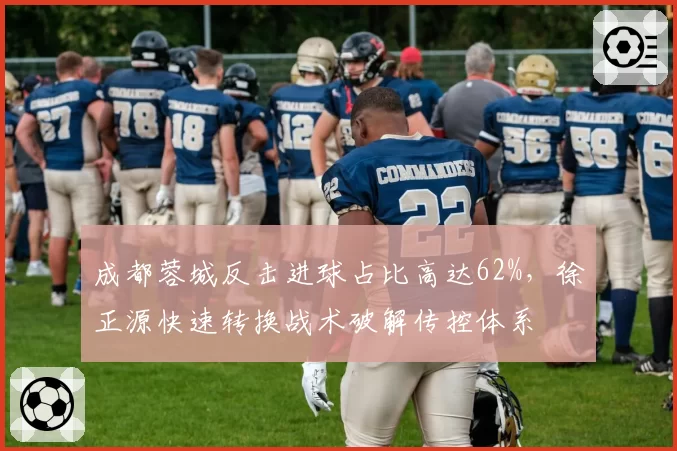 成都蓉城反击进球占比高达62%，徐正源快速转换战术破解传控体系