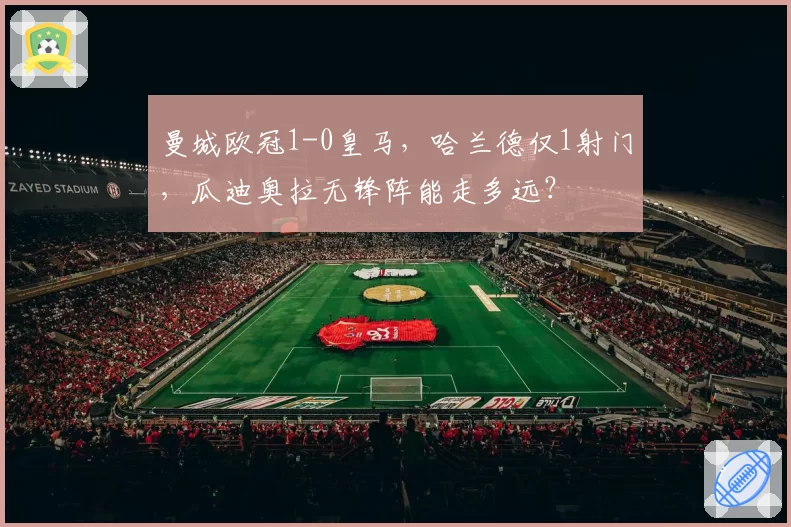 曼城欧冠1-0皇马，哈兰德仅1射门，瓜迪奥拉无锋阵能走多远？